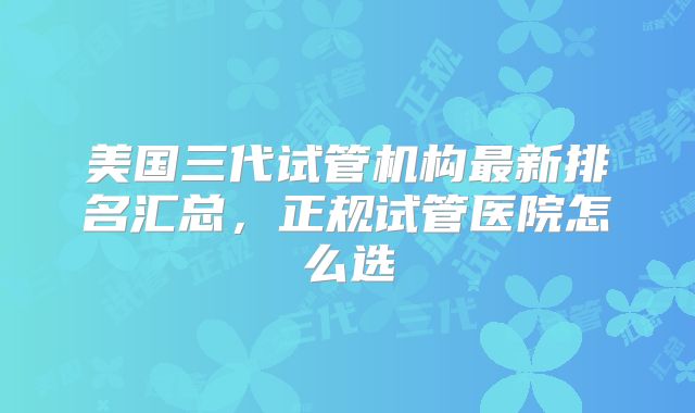 美国三代试管机构最新排名汇总,正规试管医院怎么选