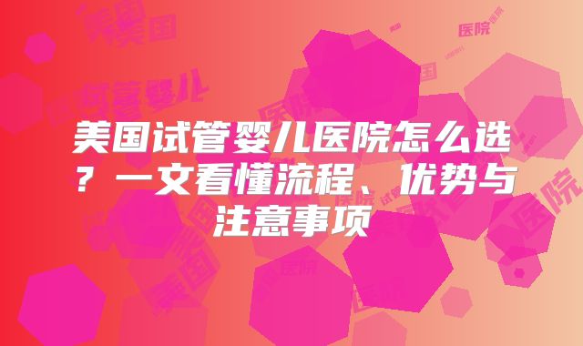 美国试管婴儿医院怎么选？一文看懂流程、优势与注意事项
