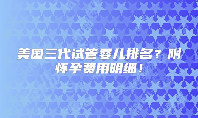 美国三代试管婴儿排名？附怀孕费用明细！