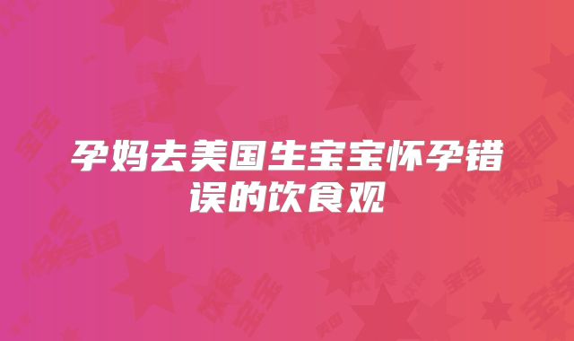 孕妈去美国生宝宝怀孕错误的饮食观