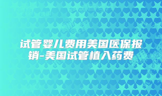 试管婴儿费用美国医保报销-美国试管植入药费