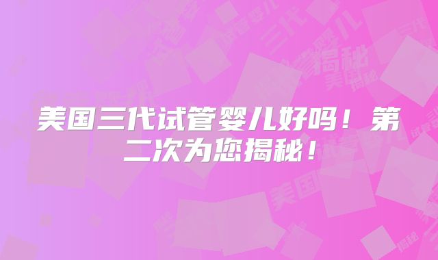 美国三代试管婴儿好吗！第二次为您揭秘！