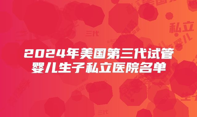 2024年美国第三代试管婴儿生子私立医院名单