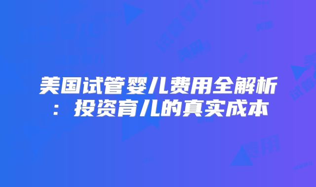 美国试管婴儿费用全解析：投资育儿的真实成本