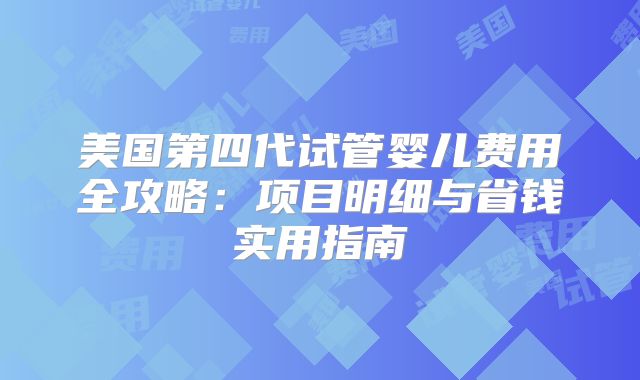 美国第四代试管婴儿费用全攻略:项目明细与省钱实用指南