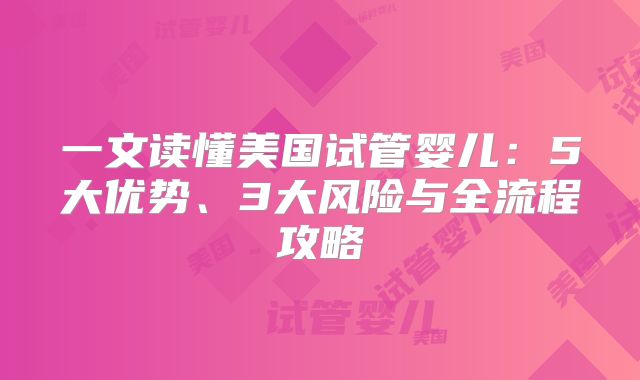 一文读懂美国试管婴儿：5大优势、3大风险与全流程攻略