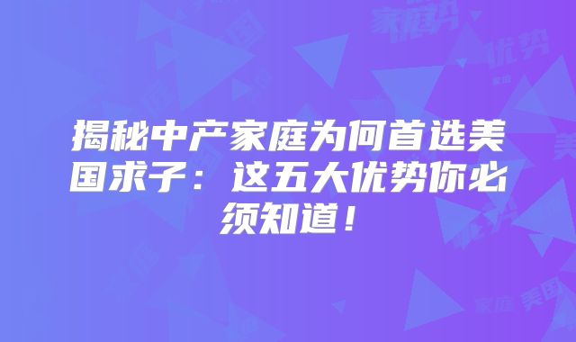 揭秘中产家庭为何首选美国求子：这五大优势你必须知道！