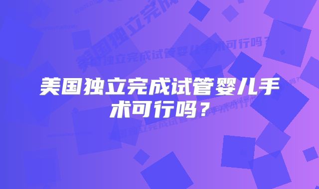 美国独立完成试管婴儿手术可行吗？