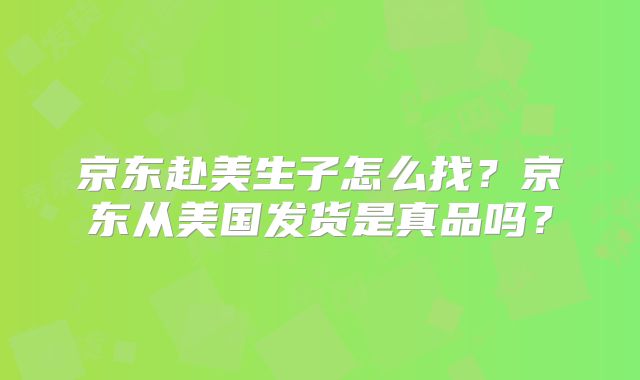 京东赴美生子怎么找？京东从美国发货是真品吗？