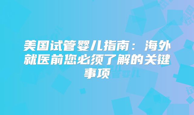 美国试管婴儿指南:海外就医前您必须了解的关键事项