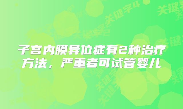 子宫内膜异位症有2种治疗方法，严重者可试管婴儿