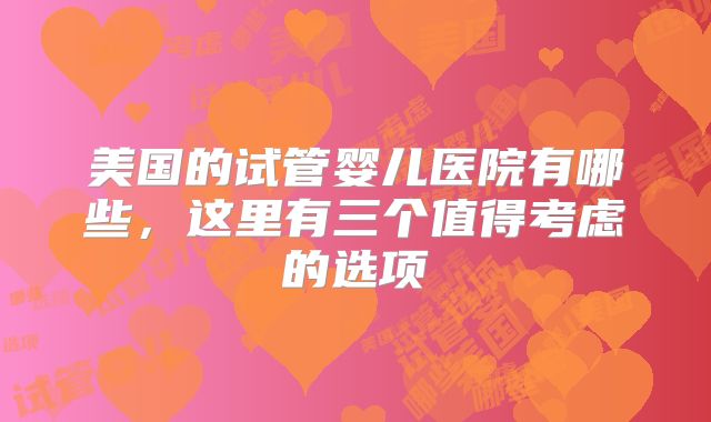美国的试管婴儿医院有哪些，这里有三个值得考虑的选项