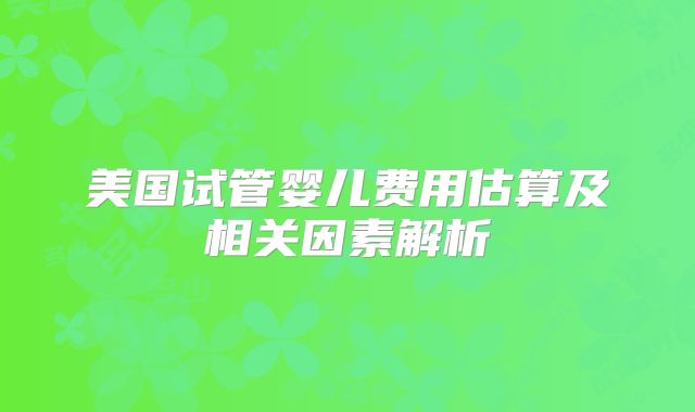 美国试管婴儿费用估算及相关因素解析
