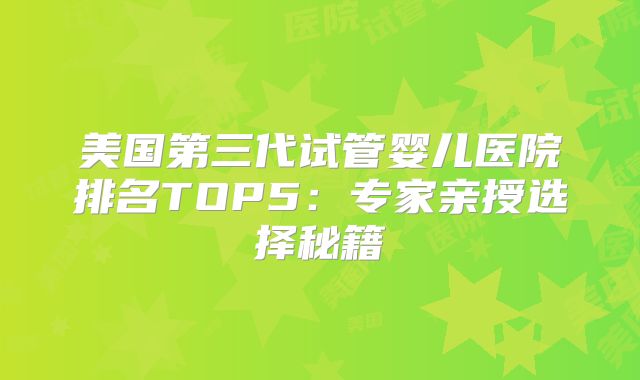 美国第三代试管婴儿医院排名TOP5：专家亲授选择秘籍