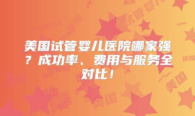 美国试管婴儿医院哪家强？成功率、费用与服务全对比！