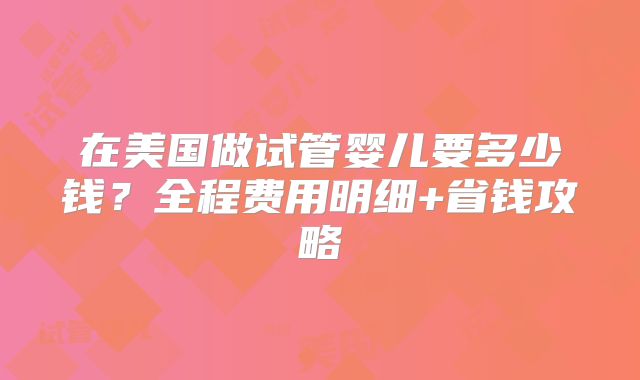 在美国做试管婴儿要多少钱?全程费用明细+省钱攻略