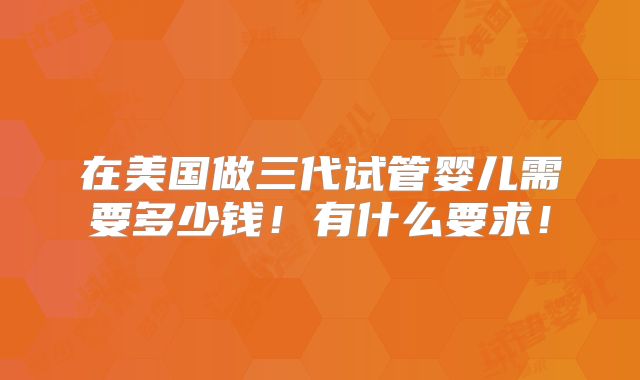 在美国做三代试管婴儿需要多少钱！有什么要求！