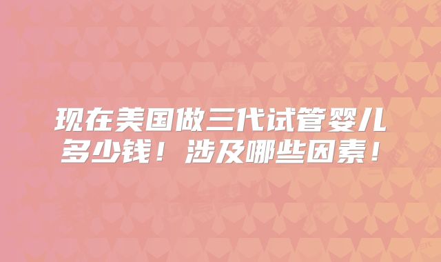 现在美国做三代试管婴儿多少钱！涉及哪些因素！