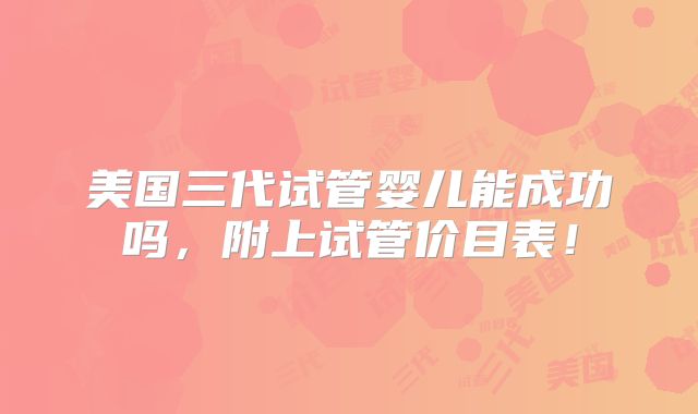 美国三代试管婴儿能成功吗，附上试管价目表！