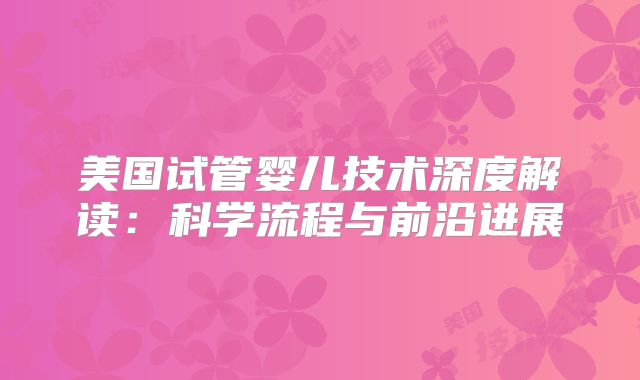 美国试管婴儿技术深度解读:科学流程与前沿进展