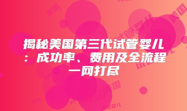 揭秘美国第三代试管婴儿:成功率、费用及全流程一网打尽
