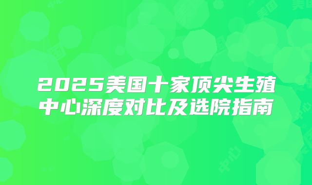 2025美国十家顶尖生殖中心深度对比及选院指南