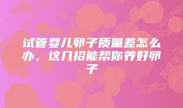 试管婴儿卵子质量差怎么办，这几招能帮你养好卵子