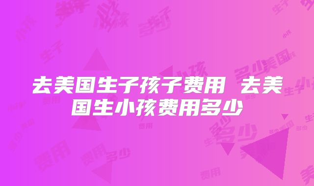 去美国生子孩子费用 去美国生小孩费用多少