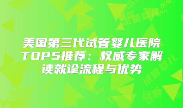 美国第三代试管婴儿医院TOP5推荐：权威专家解读就诊流程与优势