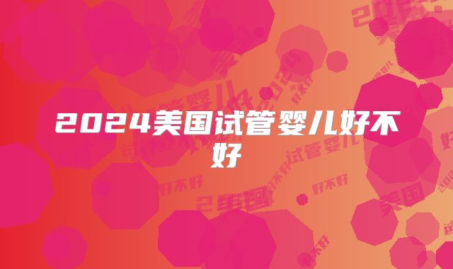 2024美国试管婴儿好不好