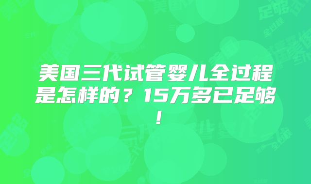 美国三代试管婴儿全过程是怎样的？15万多已足够！