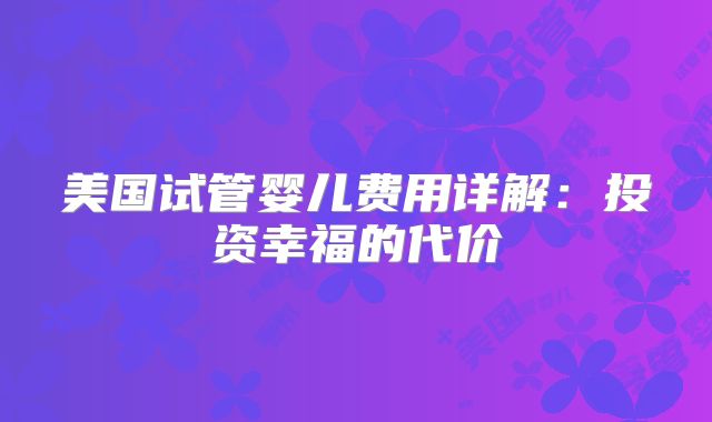 美国试管婴儿费用详解：投资幸福的代价