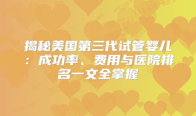 揭秘美国第三代试管婴儿：成功率、费用与医院排名一文全掌握