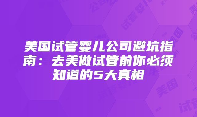 美国试管婴儿公司避坑指南:去美做试管前你必须知道的5大真相