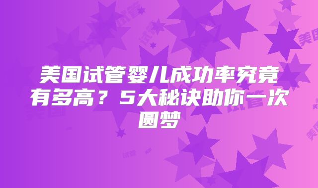 美国试管婴儿成功率究竟有多高？5大秘诀助你一次圆梦