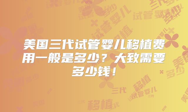 美国三代试管婴儿移植费用一般是多少？大致需要多少钱！