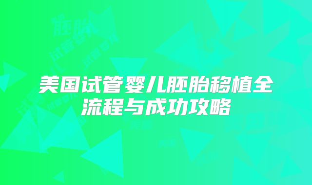 美国试管婴儿胚胎移植全流程与成功攻略
