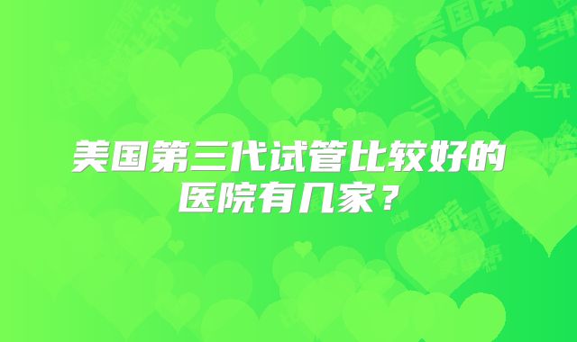 美国第三代试管比较好的医院有几家？