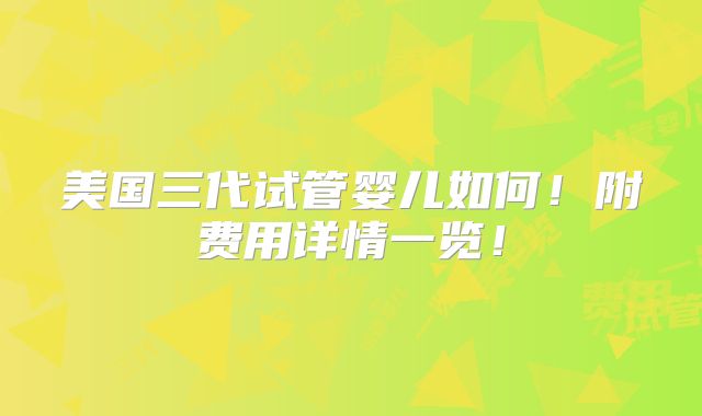 美国三代试管婴儿如何!附费用详情一览!