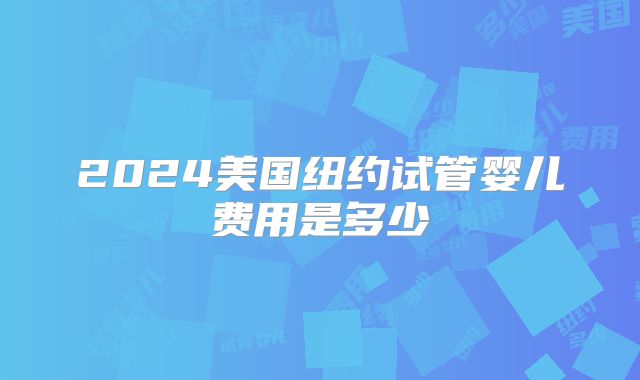 2024美国纽约试管婴儿费用是多少