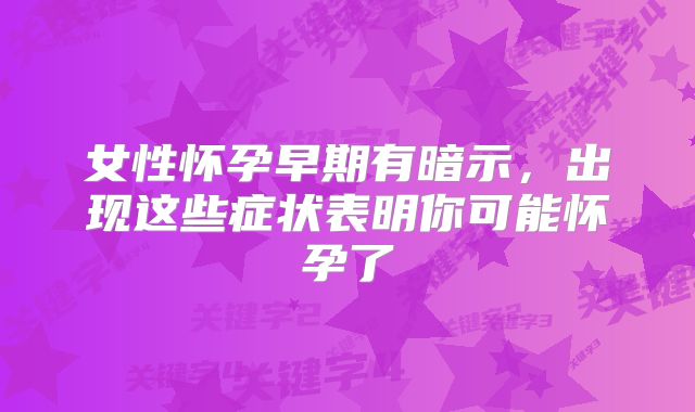 女性怀孕早期有暗示，出现这些症状表明你可能怀孕了