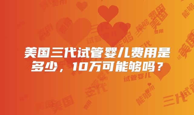 美国三代试管婴儿费用是多少，10万可能够吗？