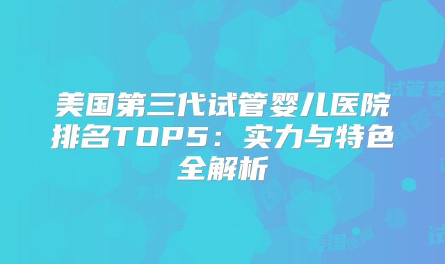 美国第三代试管婴儿医院排名TOP5：实力与特色全解析