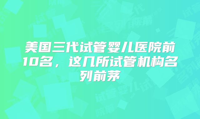 美国三代试管婴儿医院前10名，这几所试管机构名列前茅