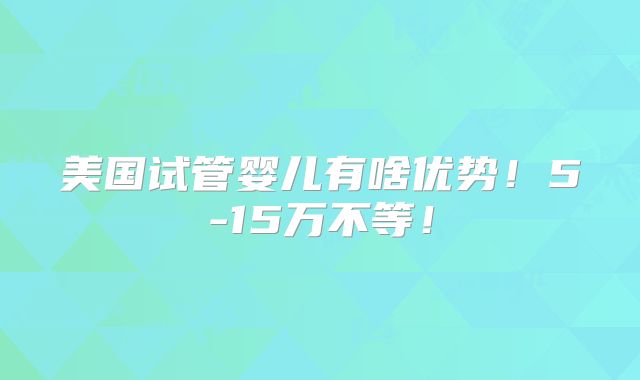 美国试管婴儿有啥优势！5-15万不等！