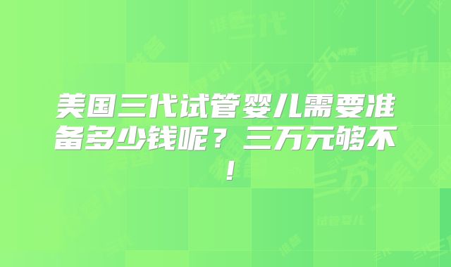 美国三代试管婴儿需要准备多少钱呢？三万元够不！