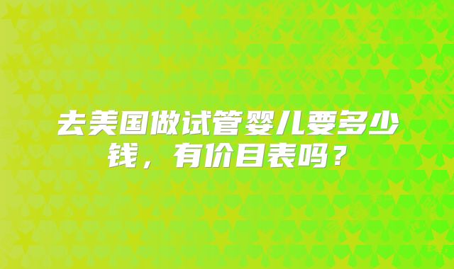 去美国做试管婴儿要多少钱,有价目表吗?