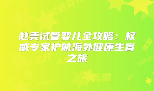 赴美试管婴儿全攻略：权威专家护航海外健康生育之旅
