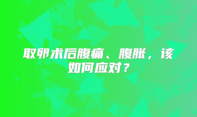 取卵术后腹痛、腹胀，该如何应对？