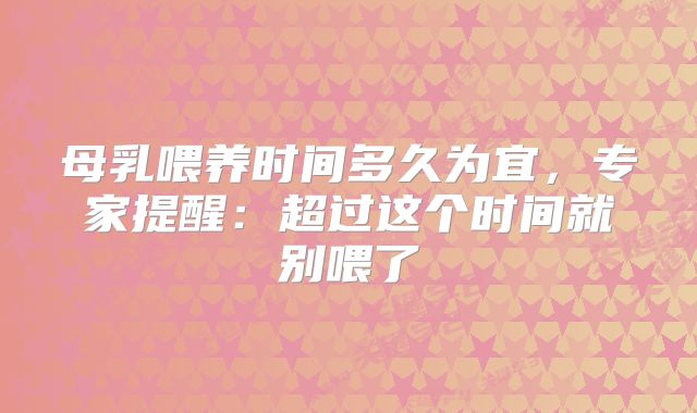 母乳喂养时间多久为宜，专家提醒：超过这个时间就别喂了